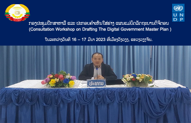 ກອງປະຊຸມປຶກສາຫາລື ແລະ ປະກອບຄໍາເຫັນໃສ່ຮ່າງ ແຜນແມ່ບົດລັດຖະບານດິຈິຕອນ (Consultation Workshop on Drafting The Digital Government Master Plan ) ໃນລະຫວ່າງວັນທີ 16 – 17 ມີນາ 2023 ທີ່ເມືອງວັງວຽງ, ແຂວງວຽງຈັນ.